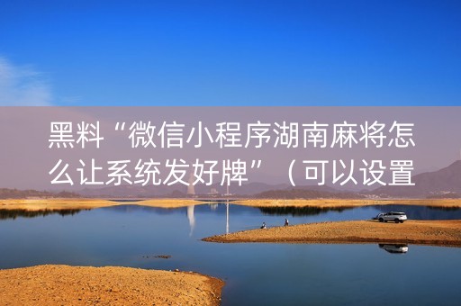 黑料“微信小程序湖南麻将怎么让系统发好牌”（可以设置输赢吗)