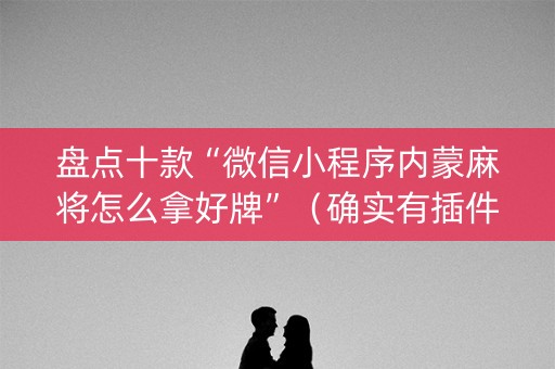 盘点十款“微信小程序内蒙麻将怎么拿好牌”（确实有插件吗)