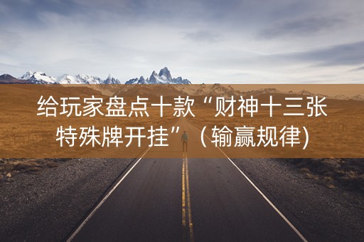 给玩家盘点十款“财神十三张特殊牌开挂”（输赢规律)