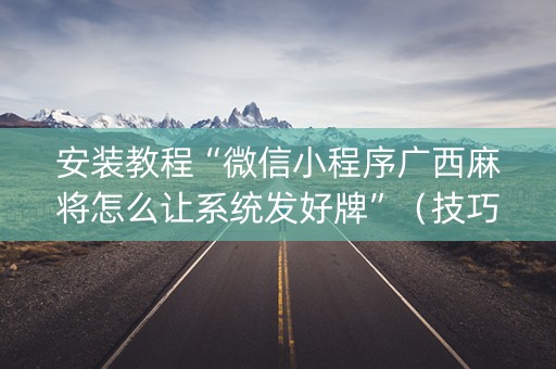 安装教程“微信小程序广西麻将怎么让系统发好牌”（技巧和打好牌方法)