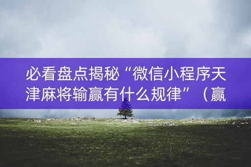 必看盘点揭秘“微信小程序天津麻将输赢有什么规律”（赢的技巧规律)