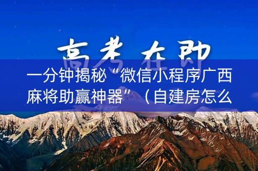 一分钟揭秘“微信小程序广西麻将助赢神器”（自建房怎么赢)