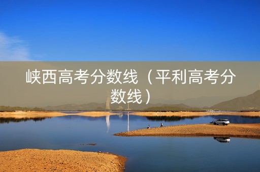 峡西高考分数线（平利高考分数线）