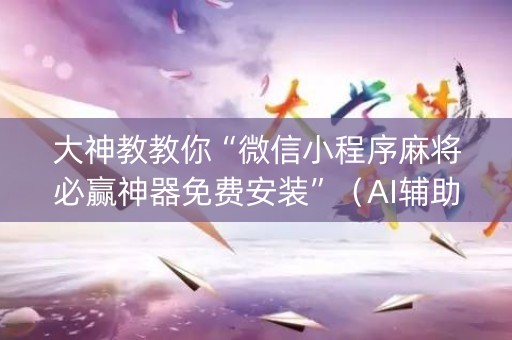 大神教教你“微信小程序麻将必赢神器免费安装”（AI辅助胡牌规则)