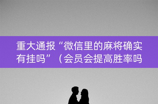 重大通报“微信里的麻将确实有挂吗”（会员会提高胜率吗)
