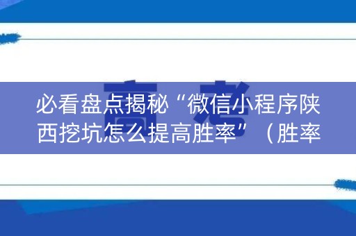 必看盘点揭秘“微信小程序陕西挖坑怎么提高胜率”（胜率到哪调)