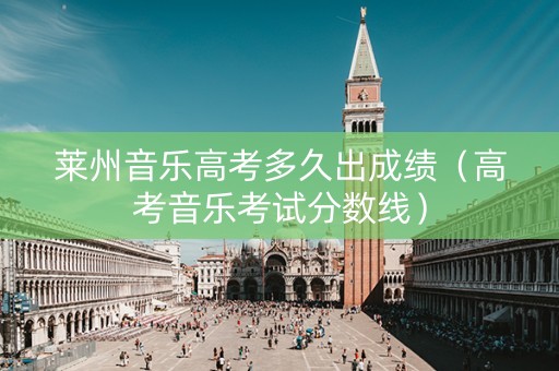 莱州音乐高考多久出成绩（高考音乐考试分数线）