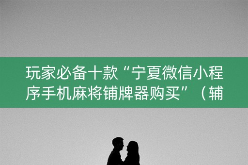 玩家必备十款“宁夏微信小程序手机麻将铺牌器购买”（辅助器通用版)