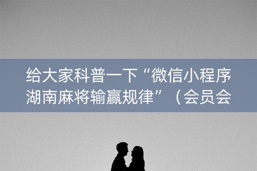 给大家科普一下“微信小程序湖南麻将输赢规律”（会员会提高胜率吗)