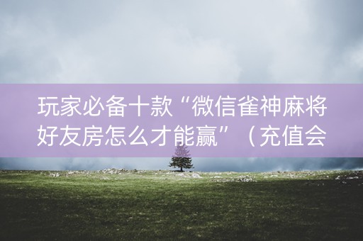 玩家必备十款“微信雀神麻将好友房怎么才能赢”（充值会提高胜率么)