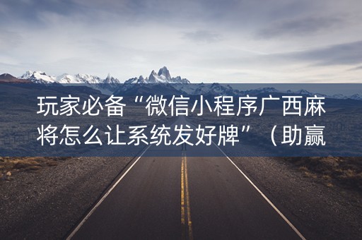 玩家必备“微信小程序广西麻将怎么让系统发好牌”（助赢神器购买)