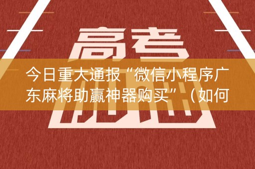 今日重大通报“微信小程序广东麻将助赢神器购买”（如何提高胜率)
