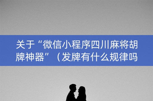关于“微信小程序四川麻将胡牌神器”（发牌有什么规律吗)