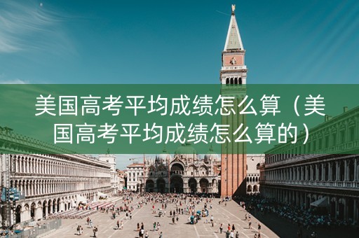 美国高考平均成绩怎么算（美国高考平均成绩怎么算的）