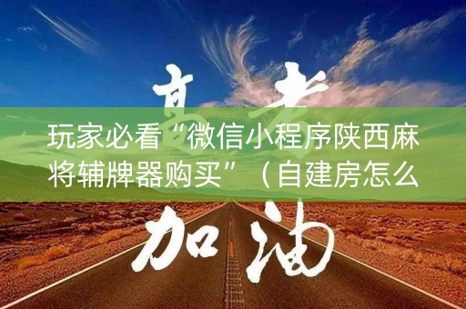 玩家必看“微信小程序陕西麻将辅牌器购买”（自建房怎么拿好牌)