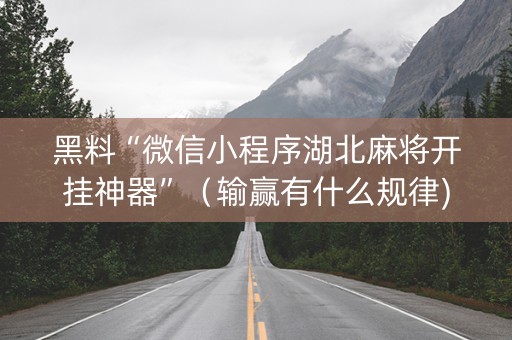 黑料“微信小程序湖北麻将开挂神器”（输赢有什么规律)