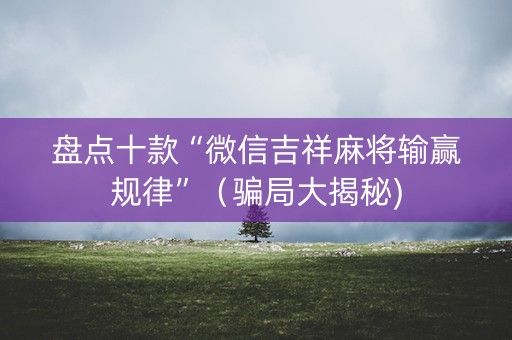 盘点十款“微信吉祥麻将输赢规律”（骗局大揭秘)