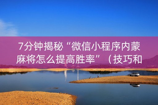 7分钟揭秘“微信小程序内蒙麻将怎么提高胜率”（技巧和打好牌方法)