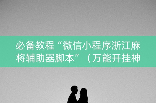 必备教程“微信小程序浙江麻将辅助器脚本”（万能开挂神器)
