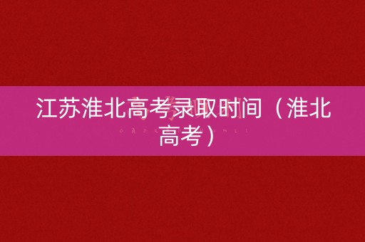江苏淮北高考录取时间（淮北 高考）