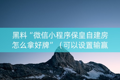 黑料“微信小程序保皇自建房怎么拿好牌”（可以设置输赢吗)