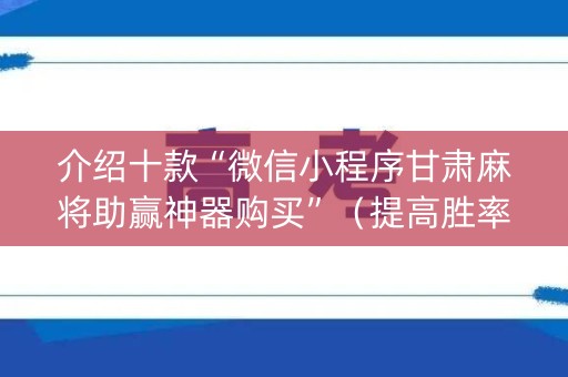 介绍十款“微信小程序甘肃麻将助赢神器购买”（提高胜率技巧)