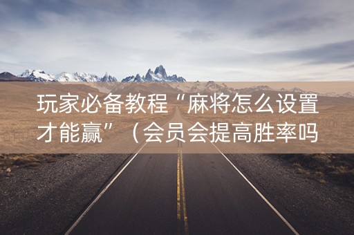 玩家必备教程“麻将怎么设置才能赢”（会员会提高胜率吗)