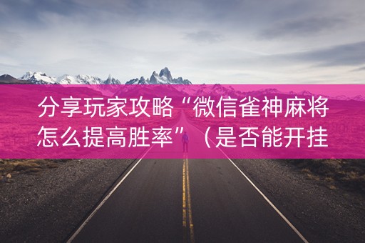 分享玩家攻略“微信雀神麻将怎么提高胜率”（是否能开挂)