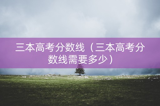 三本高考分数线（三本高考分数线需要多少）