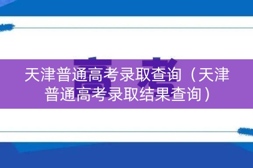 天津普通高考录取查询（天津普通高考录取结果查询）