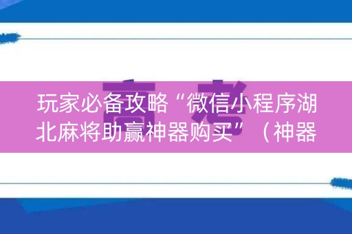 玩家必备攻略“微信小程序湖北麻将助赢神器购买”（神器通用版)