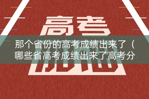 那个省份的高考成绩出来了（哪些省高考成绩出来了高考分数）