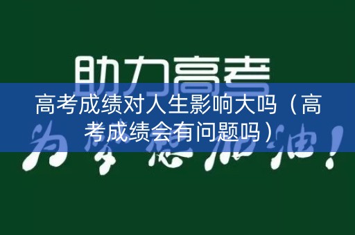 高考成绩对人生影响大吗（高考成绩会有问题吗）