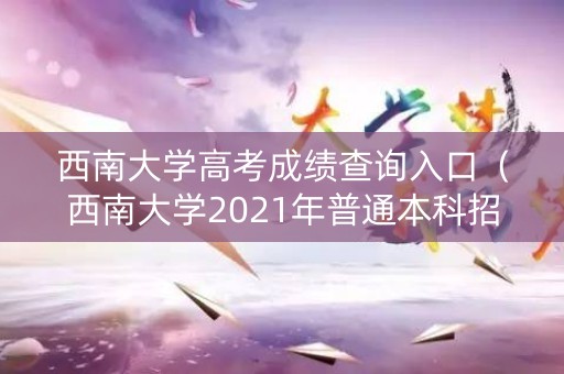 西南大学高考成绩查询入口（西南大学2021年普通本科招生录取结果查询）
