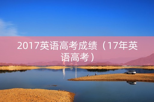 2017英语高考成绩（17年英语高考）