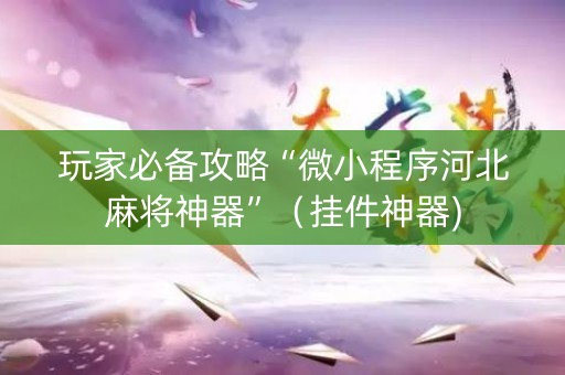 玩家必备攻略“微小程序河北麻将神器”（挂件神器)