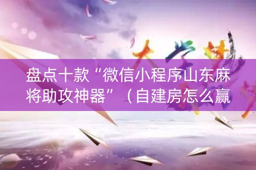 盘点十款“微信小程序山东麻将助攻神器”（自建房怎么赢)