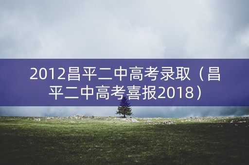 2012昌平二中高考录取（昌平二中高考喜报2018）