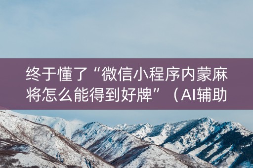 终于懂了“微信小程序内蒙麻将怎么能得到好牌”（AI辅助胡牌规则)