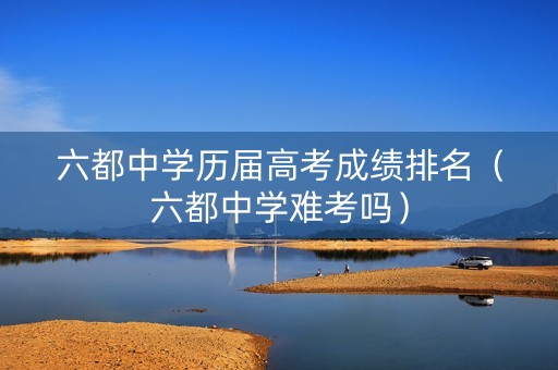 六都中学历届高考成绩排名（六都中学难考吗）