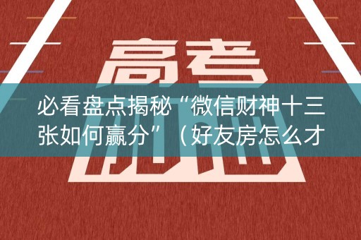 必看盘点揭秘“微信财神十三张如何赢分”（好友房怎么才能赢)