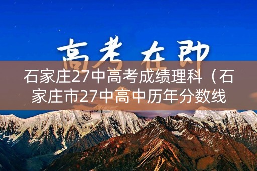 石家庄27中高考成绩理科（石家庄市27中高中历年分数线）