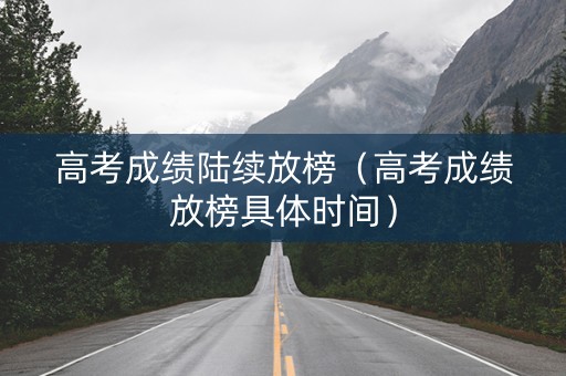 高考成绩陆续放榜（高考成绩放榜具体时间）
