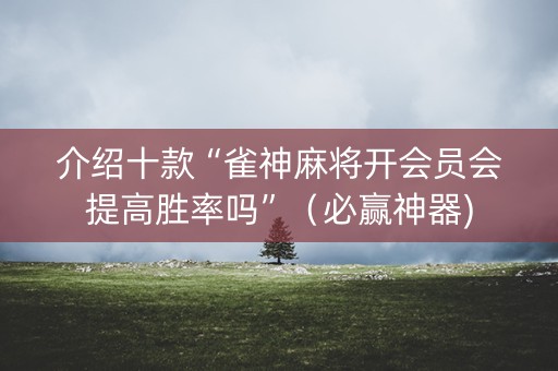 介绍十款“雀神麻将开会员会提高胜率吗”（必赢神器)