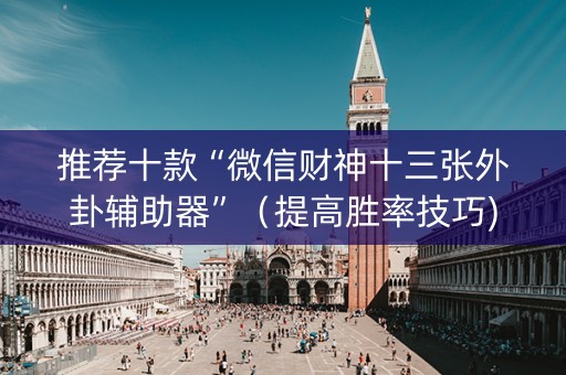 推荐十款“微信财神十三张外卦辅助器”（提高胜率技巧)