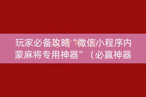 玩家必备攻略“微信小程序内蒙麻将专用神器”（必赢神器)