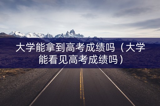 大学能拿到高考成绩吗（大学能看见高考成绩吗）