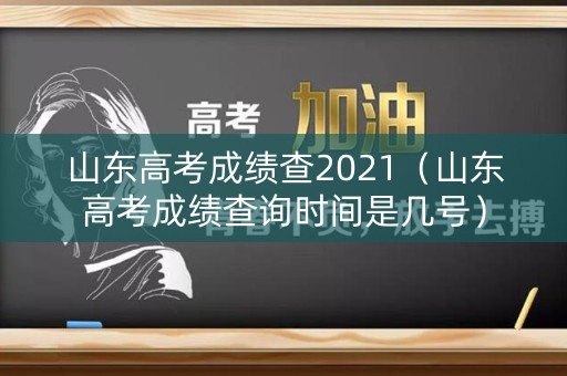 山东高考成绩查2021（山东高考成绩查询时间是几号）