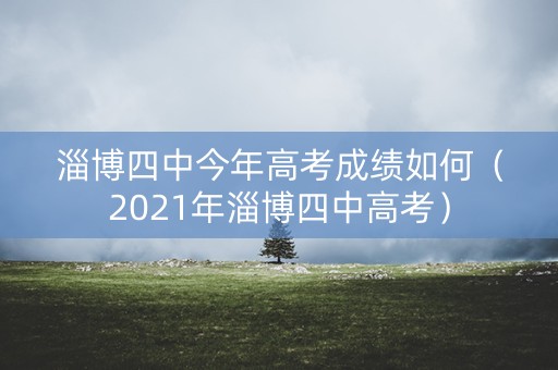 淄博四中今年高考成绩如何（2021年淄博四中高考）