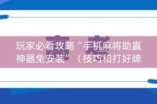 玩家必看攻略“手机麻将助赢神器免安装”（技巧和打好牌方法)